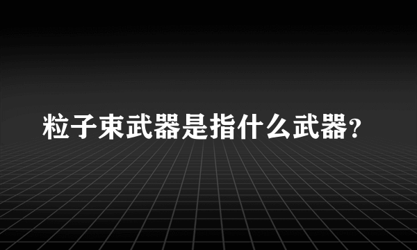 粒子束武器是指什么武器？