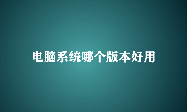 电脑系统哪个版本好用