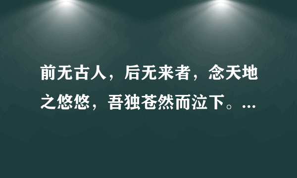 前无古人，后无来者，念天地之悠悠，吾独苍然而泣下。什么意思?谢谢啊!!!!!