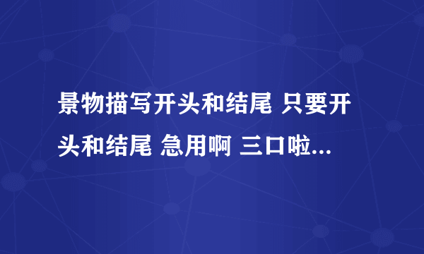 景物描写开头和结尾 只要开头和结尾 急用啊 三口啦 (*^__^*)