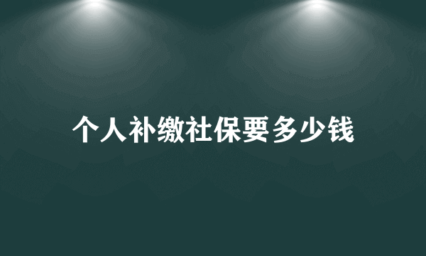 个人补缴社保要多少钱