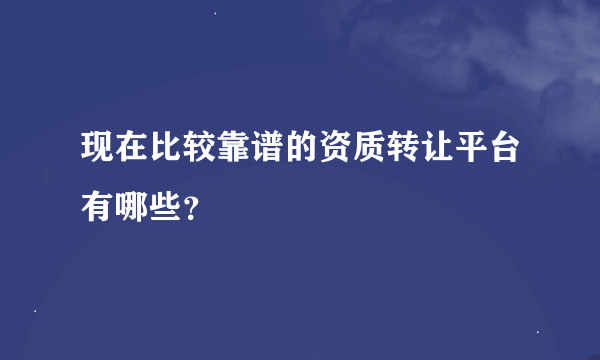 现在比较靠谱的资质转让平台有哪些？