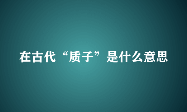 在古代“质子”是什么意思