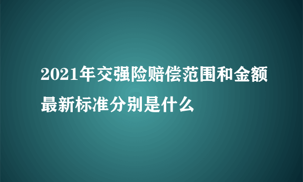 2021年交强险赔偿范围和金额最新标准分别是什么