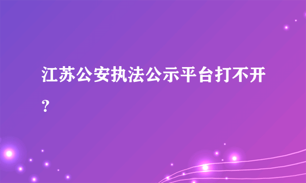 江苏公安执法公示平台打不开？