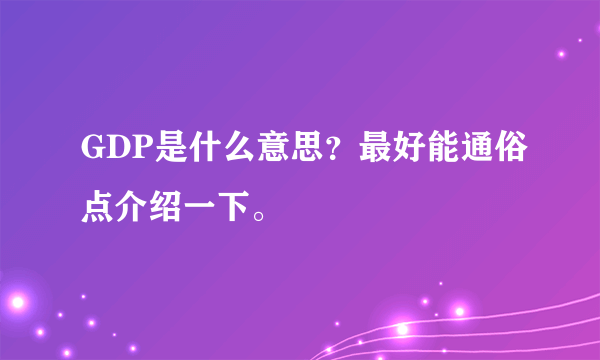 GDP是什么意思？最好能通俗点介绍一下。