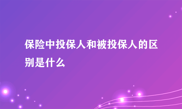 保险中投保人和被投保人的区别是什么