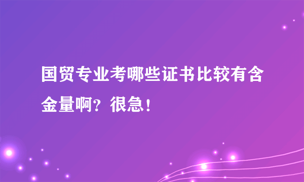 国贸专业考哪些证书比较有含金量啊？很急！