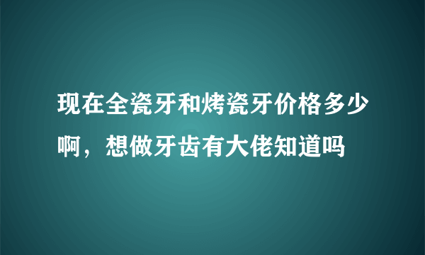 现在全瓷牙和烤瓷牙价格多少啊，想做牙齿有大佬知道吗