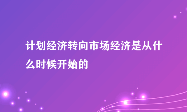 计划经济转向市场经济是从什么时候开始的