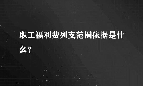 职工福利费列支范围依据是什么？