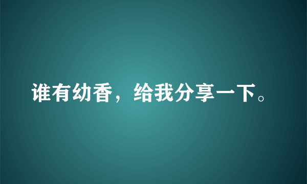 谁有幼香，给我分享一下。