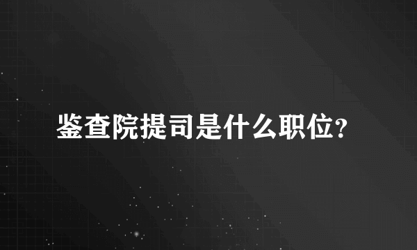 鉴查院提司是什么职位？