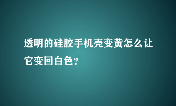 透明的硅胶手机壳变黄怎么让它变回白色？