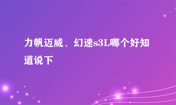 力帆迈威、幻速s3L哪个好知道说下