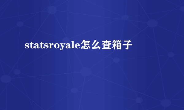 statsroyale怎么查箱子