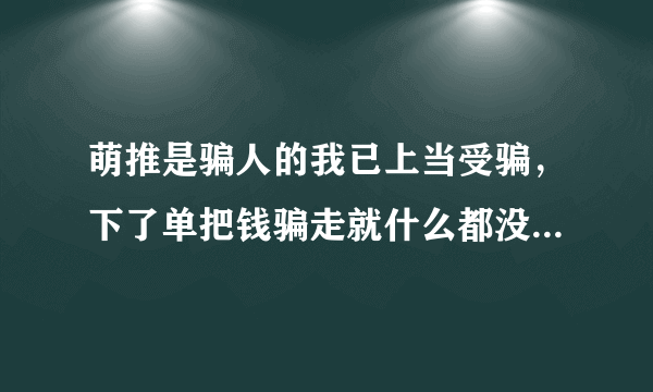 萌推是骗人的我已上当受骗，下了单把钱骗走就什么都没有，希望大家不要再受萌推的欺骗。