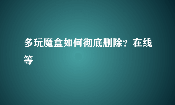 多玩魔盒如何彻底删除？在线等