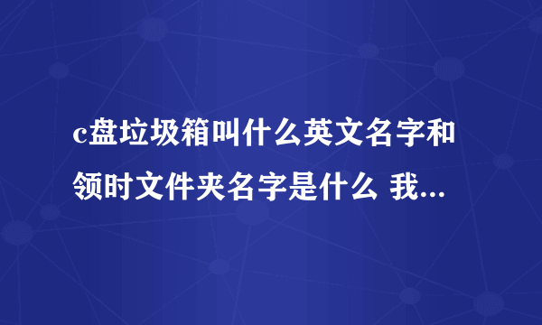 c盘垃圾箱叫什么英文名字和领时文件夹名字是什么 我下载东西找不到了 和删的东西也找不到了 我想找到？？