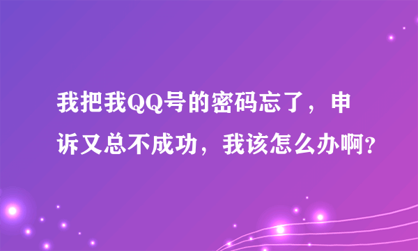 我把我QQ号的密码忘了，申诉又总不成功，我该怎么办啊？