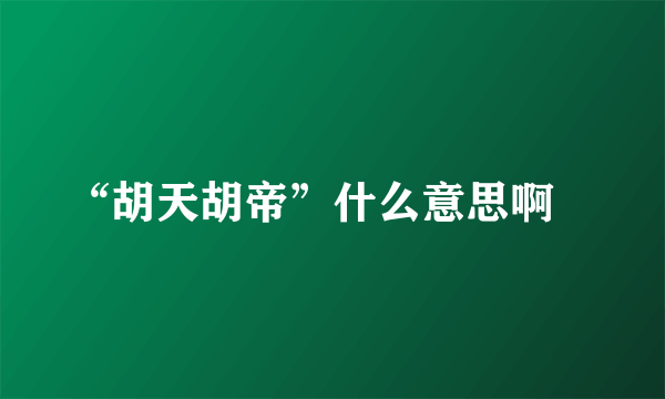 “胡天胡帝”什么意思啊😱