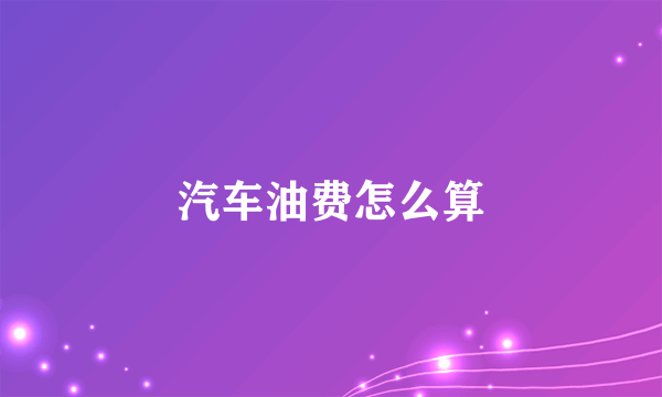 汽车油费怎么算