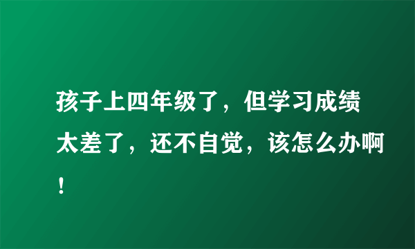 孩子上四年级了，但学习成绩太差了，还不自觉，该怎么办啊！