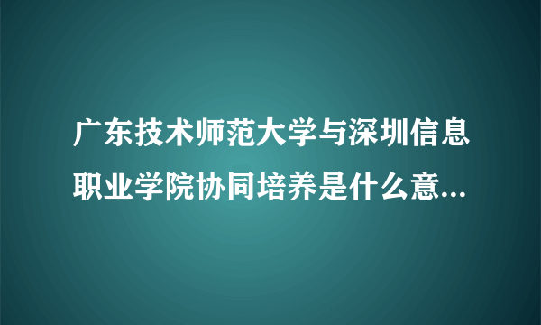 广东技术师范大学与深圳信息职业学院协同培养是什么意思，这样会比别的学校好吗？