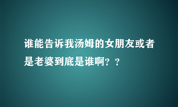 谁能告诉我汤姆的女朋友或者是老婆到底是谁啊？？