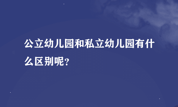 公立幼儿园和私立幼儿园有什么区别呢？