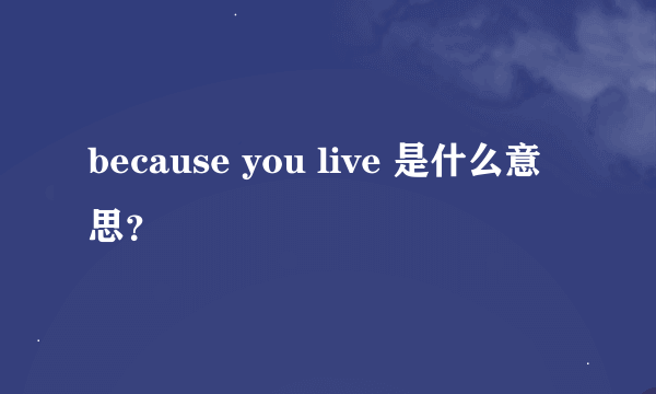 because you live 是什么意思？