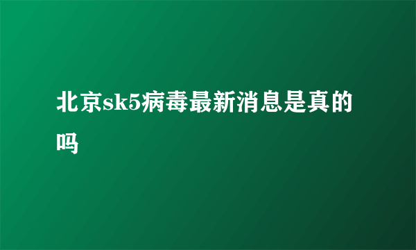 北京sk5病毒最新消息是真的吗