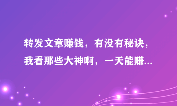 转发文章赚钱，有没有秘诀，我看那些大神啊，一天能赚好几百，这是怎么回事。