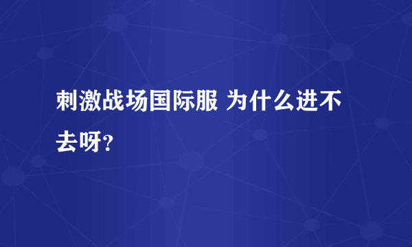 刺激战场国际服 为什么进不去呀？