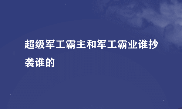 超级军工霸主和军工霸业谁抄袭谁的