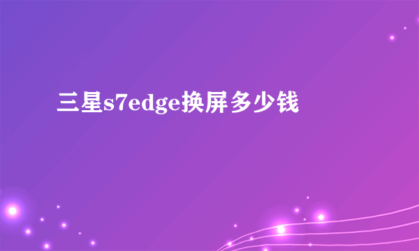 三星s7edge换屏多少钱