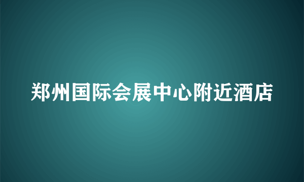 郑州国际会展中心附近酒店