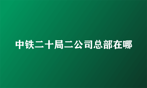 中铁二十局二公司总部在哪