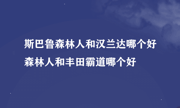 斯巴鲁森林人和汉兰达哪个好森林人和丰田霸道哪个好