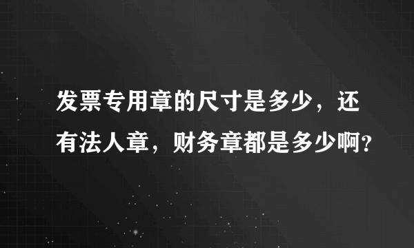 发票专用章的尺寸是多少，还有法人章，财务章都是多少啊？