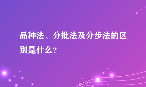 品种法、分批法及分步法的区别是什么？