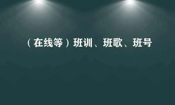 （在线等）班训、班歌、班号