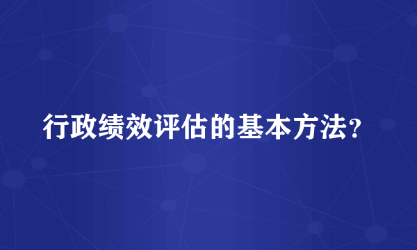 行政绩效评估的基本方法？