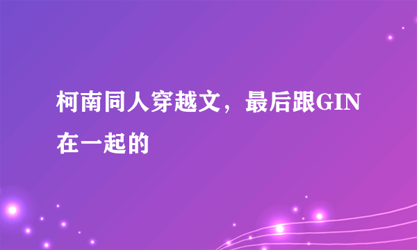 柯南同人穿越文，最后跟GIN在一起的