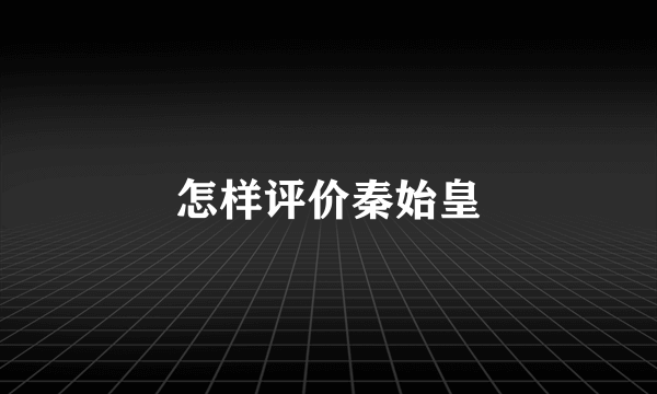 怎样评价秦始皇