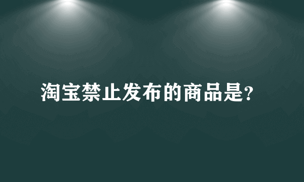 淘宝禁止发布的商品是？