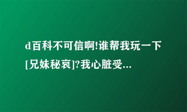 d百科不可信啊!谁帮我玩一下[兄妹秘哀]?我心脏受不了那贴吧说的剧情.帮我玩告诉我真正剧情.地址下面补充