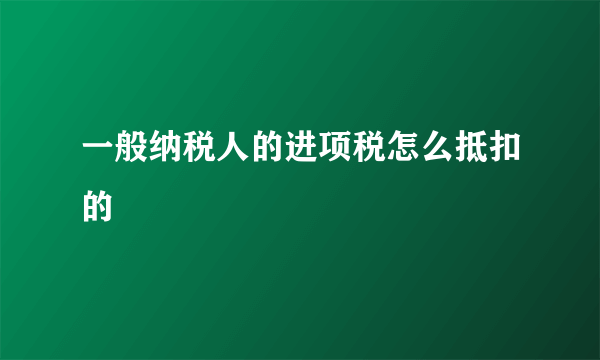 一般纳税人的进项税怎么抵扣的