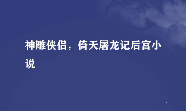 神雕侠侣，倚天屠龙记后宫小说