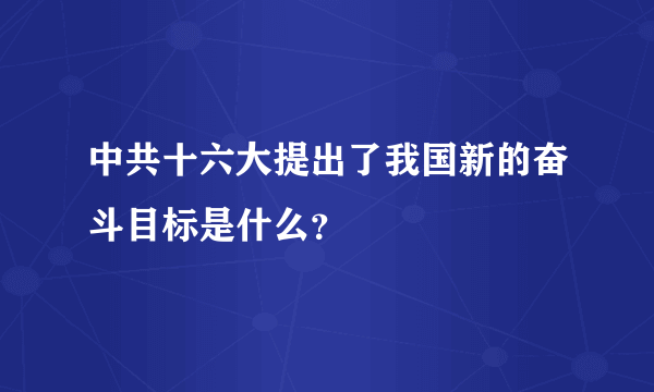 中共十六大提出了我国新的奋斗目标是什么？